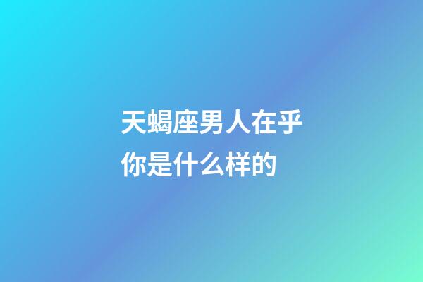 天蝎座男人在乎你是什么样的-第1张-星座运势-玄机派