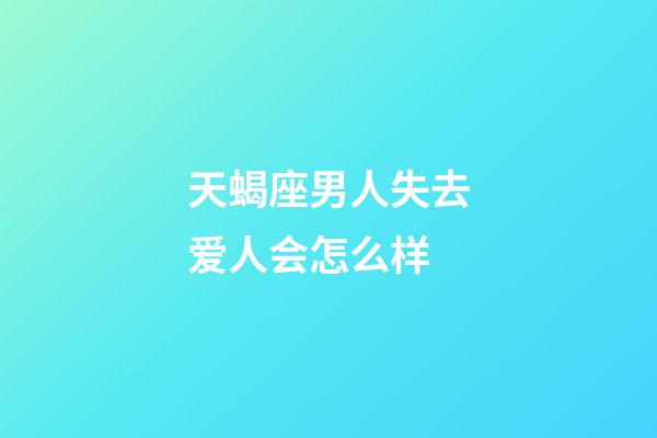天蝎座男人失去爱人会怎么样-第1张-星座运势-玄机派