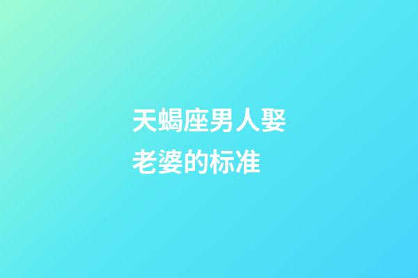 天蝎座男人娶老婆的标准-第1张-星座运势-玄机派