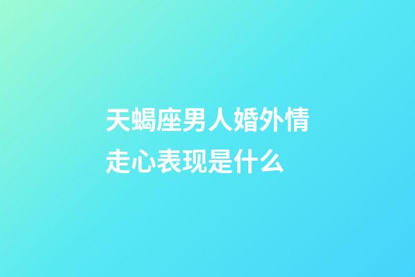 天蝎座男人婚外情走心表现是什么-第1张-星座运势-玄机派
