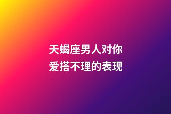 天蝎座男人对你爱搭不理的表现-第1张-星座运势-玄机派