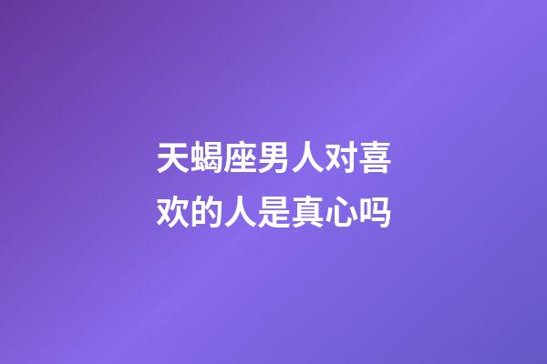 天蝎座男人对喜欢的人是真心吗-第1张-星座运势-玄机派