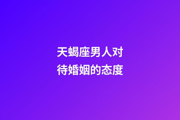 天蝎座男人对待婚姻的态度-第1张-星座运势-玄机派