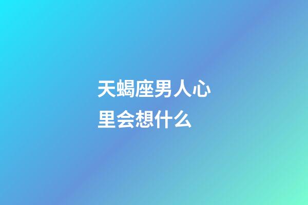 天蝎座男人心里会想什么-第1张-星座运势-玄机派