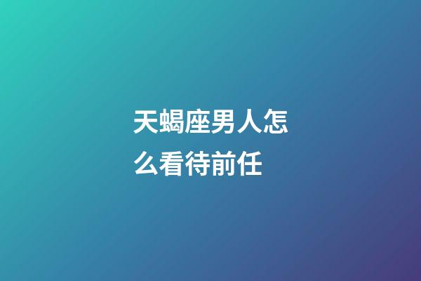 天蝎座男人怎么看待前任-第1张-星座运势-玄机派