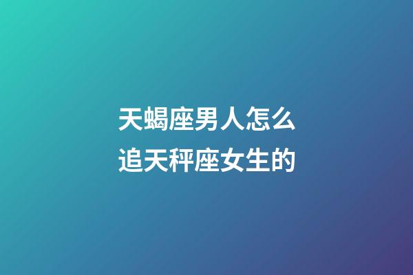 天蝎座男人怎么追天秤座女生的-第1张-星座运势-玄机派