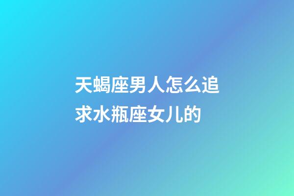 天蝎座男人怎么追求水瓶座女儿的-第1张-星座运势-玄机派