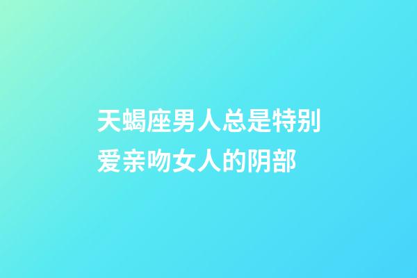 天蝎座男人总是特别爱亲吻女人的阴部-第1张-星座运势-玄机派