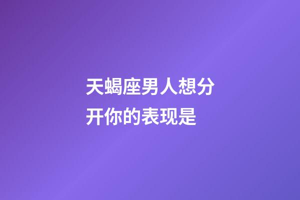 天蝎座男人想分开你的表现是-第1张-星座运势-玄机派