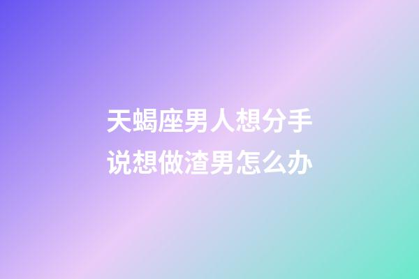 天蝎座男人想分手说想做渣男怎么办-第1张-星座运势-玄机派