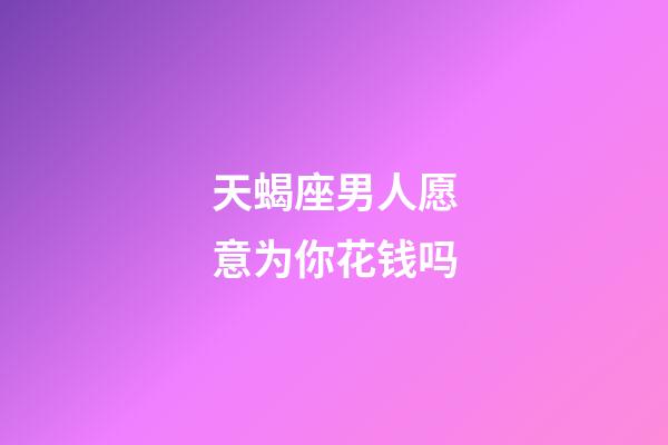 天蝎座男人愿意为你花钱吗-第1张-星座运势-玄机派