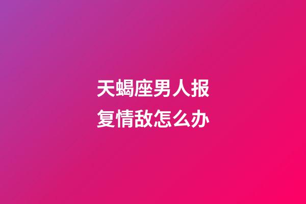 天蝎座男人报复情敌怎么办-第1张-星座运势-玄机派