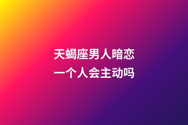 天蝎座男人暗恋一个人会主动吗-第1张-星座运势-玄机派