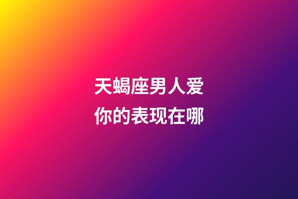 天蝎座男人爱你的表现在哪-第1张-星座运势-玄机派
