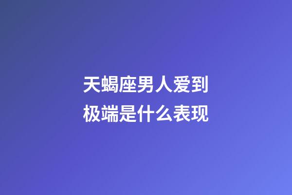 天蝎座男人爱到极端是什么表现-第1张-星座运势-玄机派