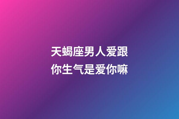 天蝎座男人爱跟你生气是爱你嘛-第1张-星座运势-玄机派