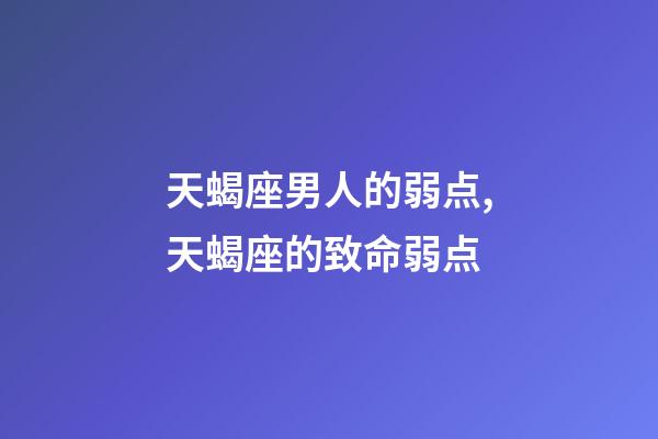 天蝎座男人的弱点,天蝎座的致命弱点-第1张-观点-玄机派
