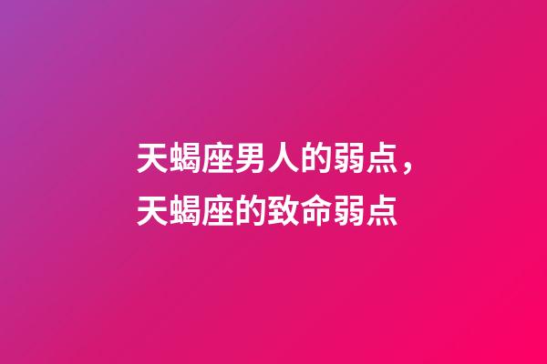 天蝎座男人的弱点，天蝎座的致命弱点-第1张-观点-玄机派