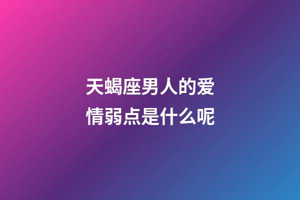 天蝎座男人的爱情弱点是什么呢-第1张-星座运势-玄机派