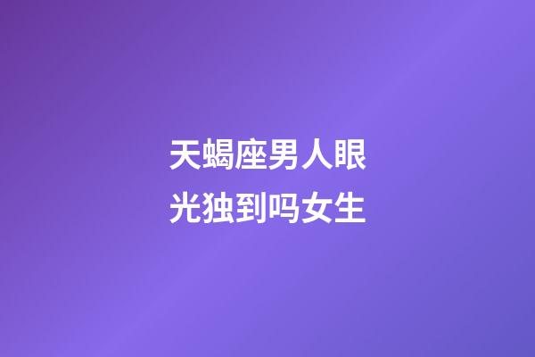 天蝎座男人眼光独到吗女生-第1张-星座运势-玄机派