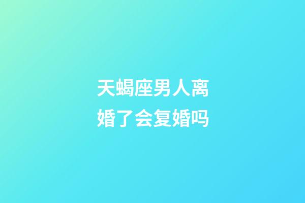 天蝎座男人离婚了会复婚吗-第1张-星座运势-玄机派