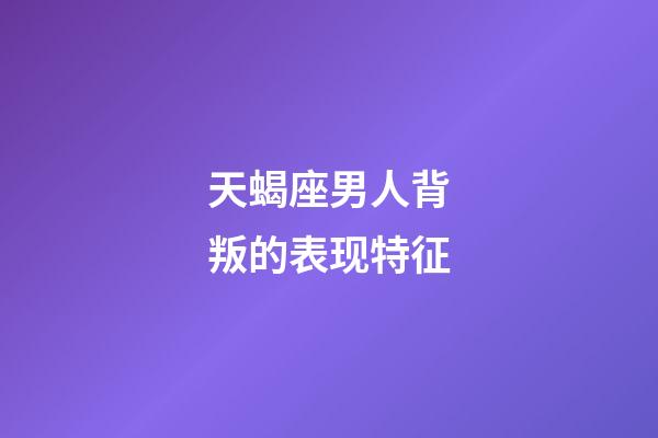 天蝎座男人背叛的表现特征-第1张-星座运势-玄机派