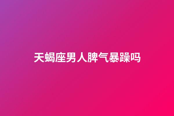 天蝎座男人脾气暴躁吗-第1张-星座运势-玄机派