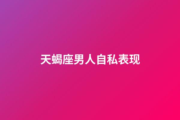 天蝎座男人自私表现-第1张-星座运势-玄机派