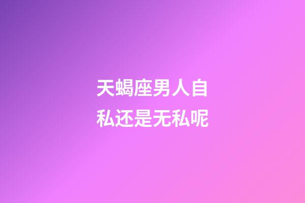 天蝎座男人自私还是无私呢-第1张-星座运势-玄机派