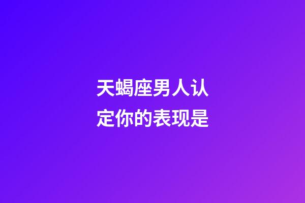 天蝎座男人认定你的表现是-第1张-星座运势-玄机派