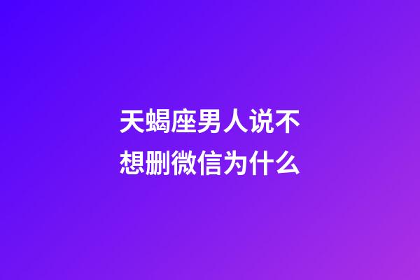 天蝎座男人说不想删微信为什么-第1张-星座运势-玄机派
