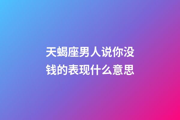 天蝎座男人说你没钱的表现什么意思-第1张-星座运势-玄机派