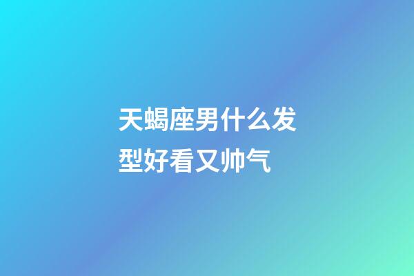 天蝎座男什么发型好看又帅气-第1张-星座运势-玄机派