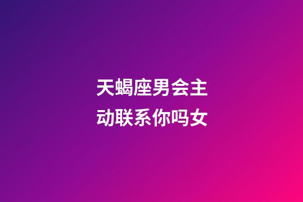 天蝎座男会主动联系你吗女-第1张-星座运势-玄机派