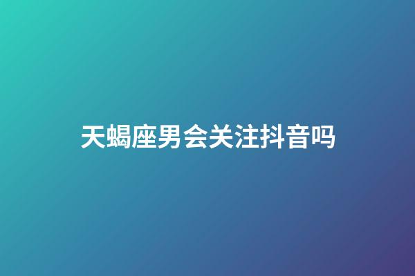 天蝎座男会关注抖音吗-第1张-星座运势-玄机派