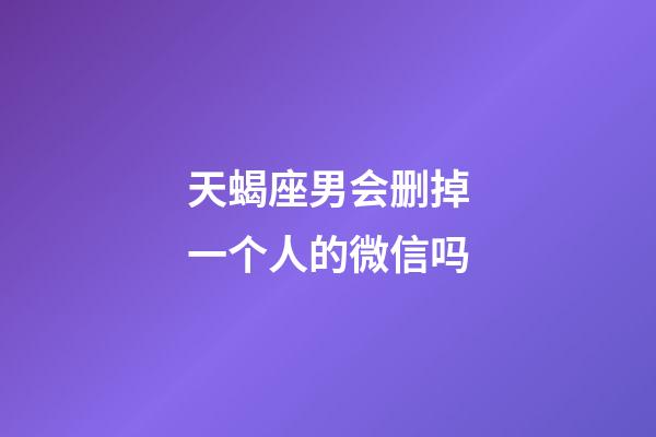 天蝎座男会删掉一个人的微信吗-第1张-星座运势-玄机派