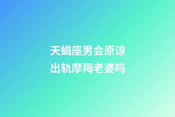 天蝎座男会原谅出轨摩羯老婆吗-第1张-星座运势-玄机派