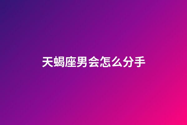 天蝎座男会怎么分手-第1张-星座运势-玄机派