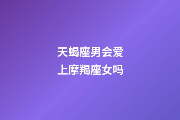 天蝎座男会爱上摩羯座女吗-第1张-星座运势-玄机派