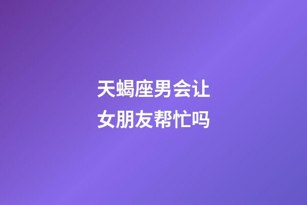 天蝎座男会让女朋友帮忙吗-第1张-星座运势-玄机派