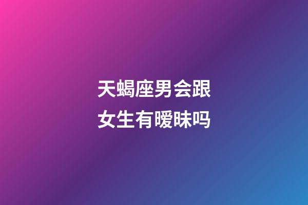 天蝎座男会跟女生有暧昧吗-第1张-星座运势-玄机派