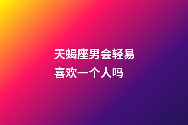 天蝎座男会轻易喜欢一个人吗-第1张-星座运势-玄机派