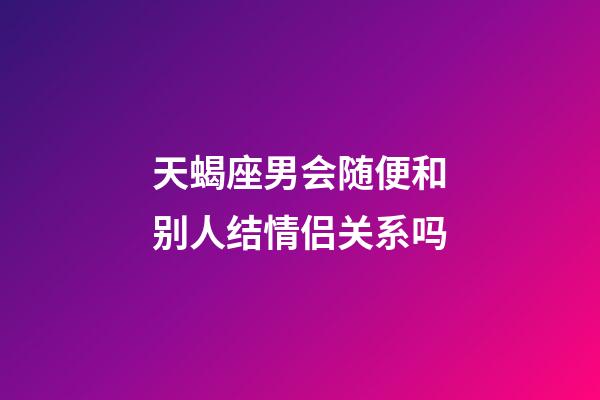 天蝎座男会随便和别人结情侣关系吗-第1张-星座运势-玄机派
