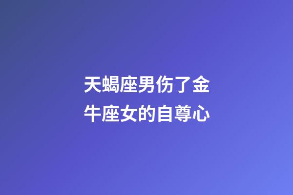 天蝎座男伤了金牛座女的自尊心-第1张-星座运势-玄机派