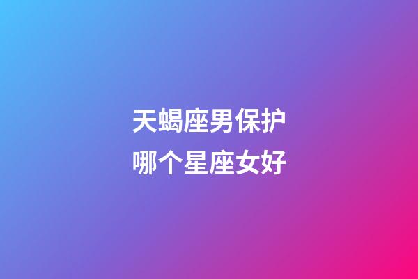 天蝎座男保护哪个星座女好-第1张-星座运势-玄机派