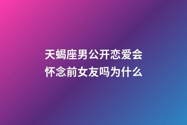 天蝎座男公开恋爱会怀念前女友吗为什么-第1张-星座运势-玄机派
