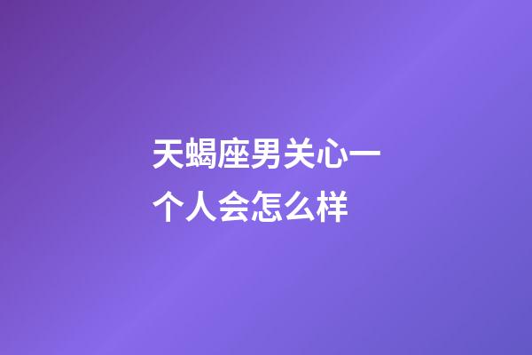 天蝎座男关心一个人会怎么样-第1张-星座运势-玄机派