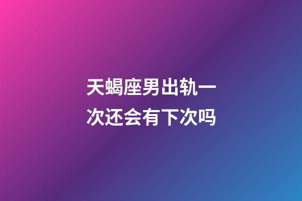 天蝎座男出轨一次还会有下次吗-第1张-星座运势-玄机派
