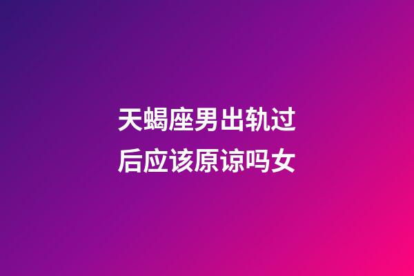 天蝎座男出轨过后应该原谅吗女-第1张-星座运势-玄机派