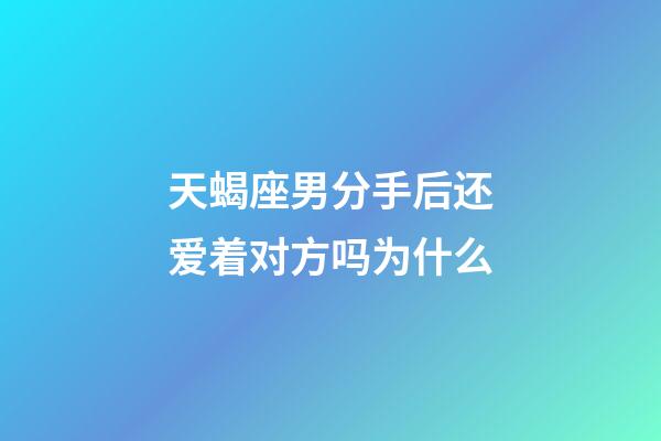 天蝎座男分手后还爱着对方吗为什么-第1张-星座运势-玄机派